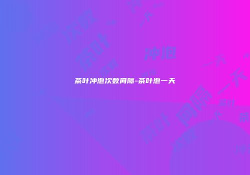 茶叶冲泡次数间隔-茶叶泡一天