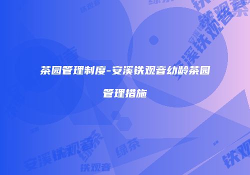 茶园管理制度-安溪铁观音幼龄茶园管理措施