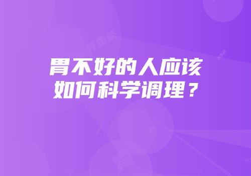 胃不好的人应该如何科学调理？