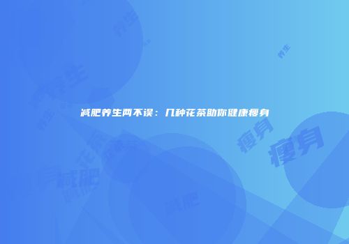 减肥养生两不误：几种花茶助你健康瘦身