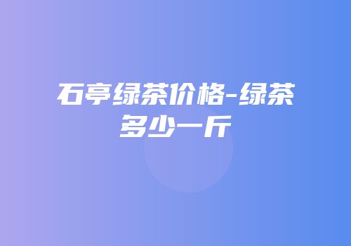 石亭绿茶价格-绿茶多少一斤
