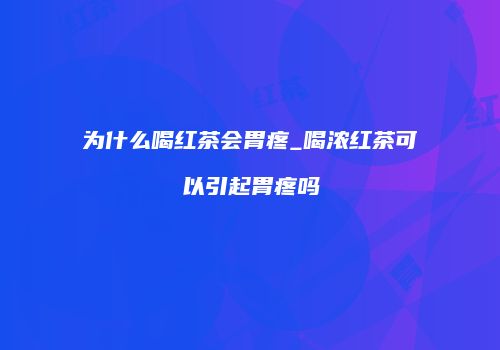 为什么喝红茶会胃疼_喝浓红茶可以引起胃疼吗