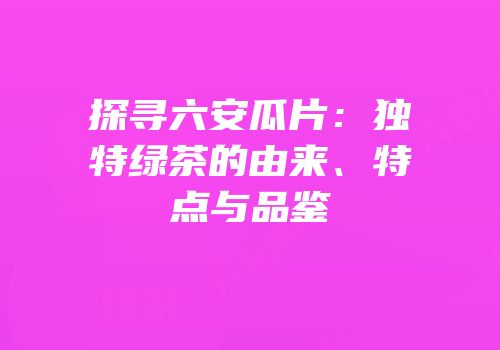 探寻六安瓜片：独特绿茶的由来、特点与品鉴
