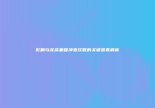 影响乌龙茶重复冲泡次数的关键因素解析