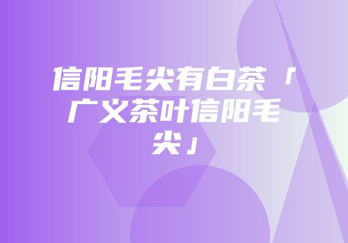 信阳毛尖有白茶「广义茶叶信阳毛尖」