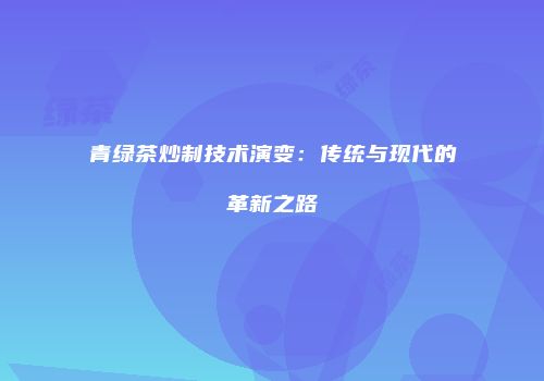 青绿茶炒制技术演变：传统与现代的革新之路