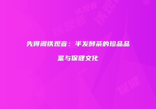 先得阁铁观音：半发酵茶的珍品品鉴与保健文化