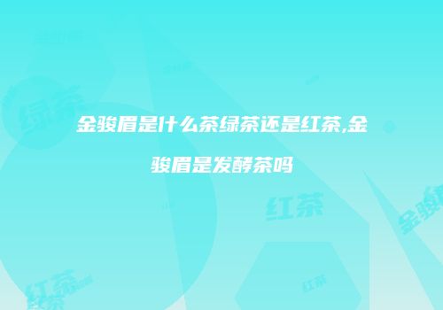 金骏眉是什么茶绿茶还是红茶,金骏眉是发酵茶吗