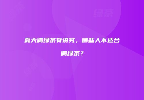 夏天喝绿茶有讲究，哪些人不适合喝绿茶？