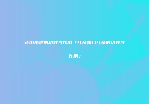 正山小种的功效与作用「红茶祁门红茶的功效与作用」