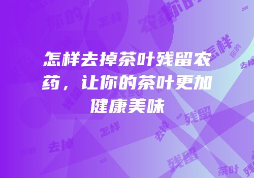 怎样去掉茶叶残留农药，让你的茶叶更加健康美味