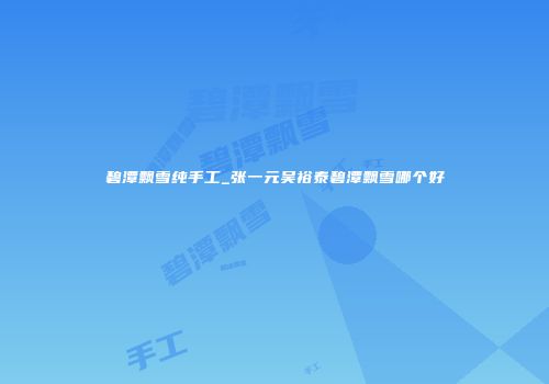碧潭飘雪纯手工_张一元吴裕泰碧潭飘雪哪个好