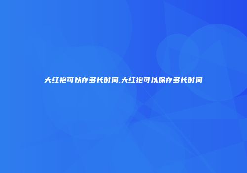 大红袍可以存多长时间,大红袍可以保存多长时间
