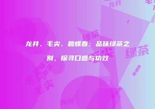 龙井、毛尖、碧螺春：品味绿茶之别，探寻口感与功效