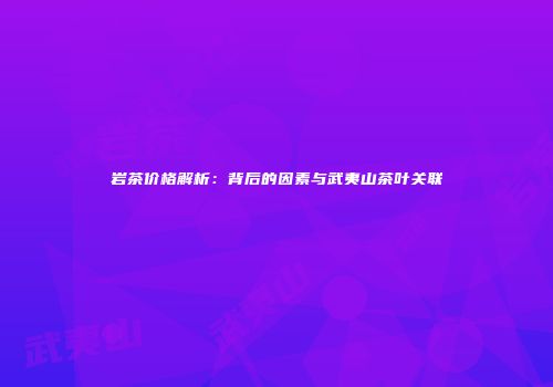岩茶价格解析：背后的因素与武夷山茶叶关联