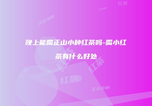 晚上能喝正山小种红茶吗-喝小红茶有什么好处
