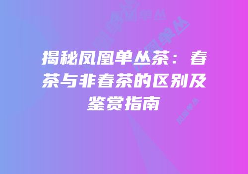 揭秘凤凰单丛茶：春茶与非春茶的区别及鉴赏指南