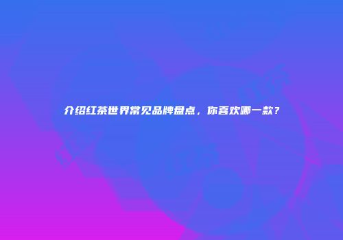 介绍红茶世界常见品牌盘点，你喜欢哪一款？