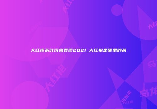 大红袍茶叶价格表图2021_大红袍是哪里的茶
