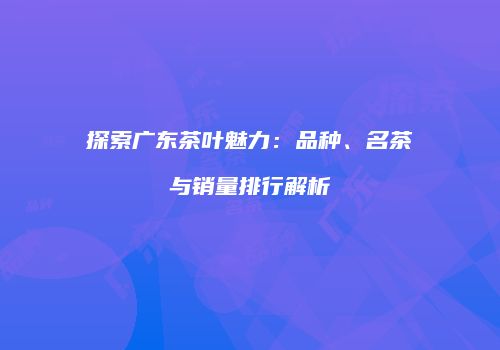 探索广东茶叶魅力：品种、名茶与销量排行解析