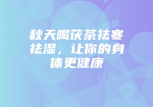 秋天喝茯茶祛寒祛湿，让你的身体更健康