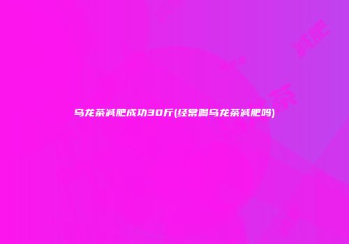 乌龙茶减肥成功30斤(经常喝乌龙茶减肥吗)