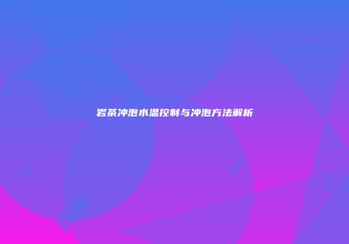 岩茶冲泡水温控制与冲泡方法解析