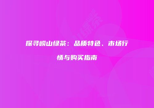 探寻崂山绿茶：品质特色、市场行情与购买指南