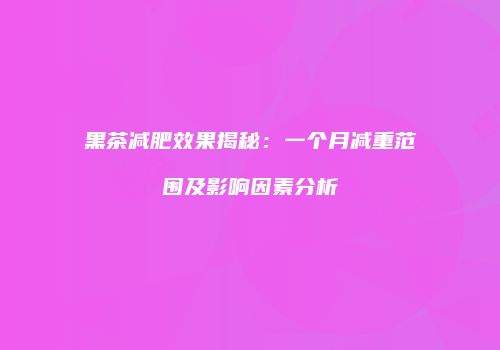 黑茶减肥效果揭秘：一个月减重范围及影响因素分析