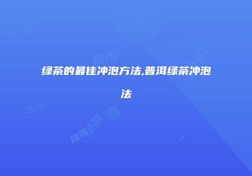 绿茶的最佳冲泡方法,普洱绿茶冲泡法