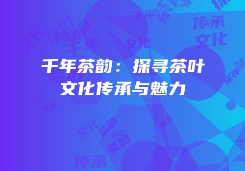 千年茶韵：探寻茶叶文化传承与魅力