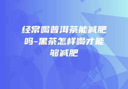 经常喝普洱茶能减肥吗-黑茶怎样喝才能够减肥