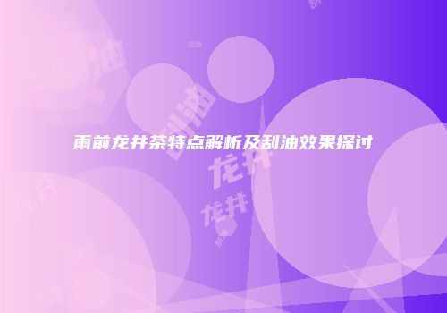 雨前龙井茶特点解析及刮油效果探讨