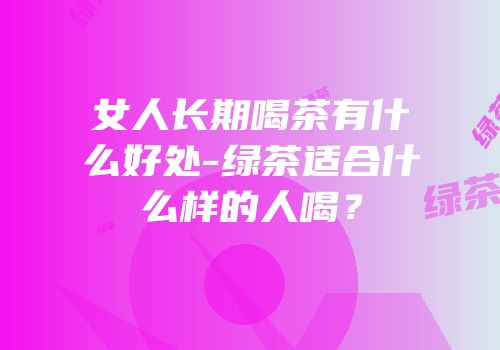 女人长期喝茶有什么好处-绿茶适合什么样的人喝？