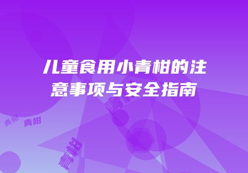 儿童食用小青柑的注意事项与安全指南