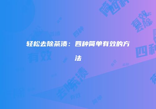 轻松去除茶渍：四种简单有效的方法