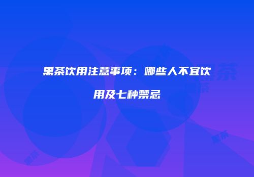 黑茶饮用注意事项：哪些人不宜饮用及七种禁忌