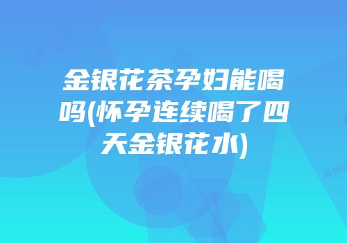 金银花茶孕妇能喝吗(怀孕连续喝了四天金银花水)