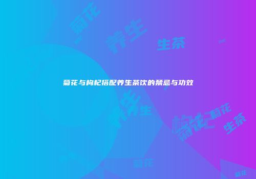 菊花与枸杞搭配养生茶饮的禁忌与功效