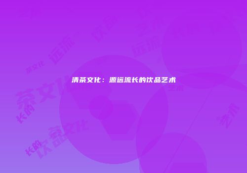 清茶文化：源远流长的饮品艺术