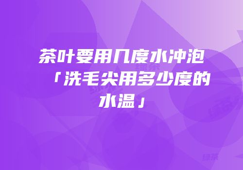 茶叶要用几度水冲泡「洗毛尖用多少度的水温」