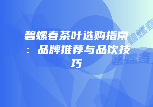 碧螺春茶叶选购指南：品牌推荐与品饮技巧