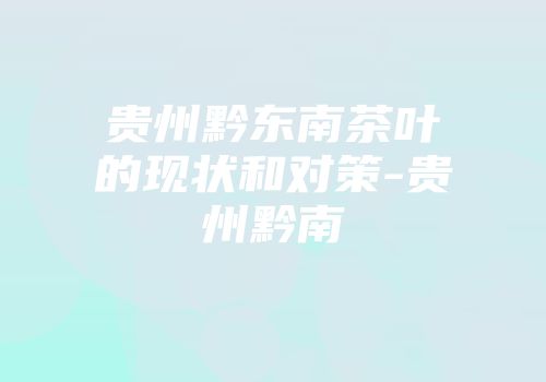 贵州黔东南茶叶的现状和对策-贵州黔南