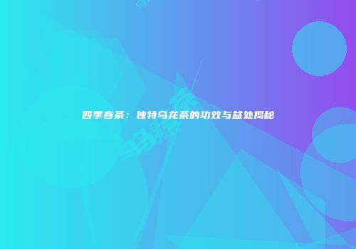 四季春茶：独特乌龙茶的功效与益处揭秘