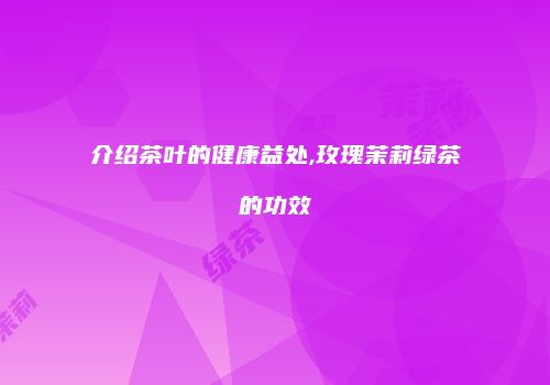 介绍茶叶的健康益处,玫瑰茉莉绿茶的功效