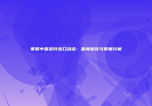 掌握中国茶叶出口动态：查询途径与数据分析