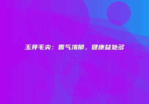 玉芽毛尖：香气浓郁，健康益处多