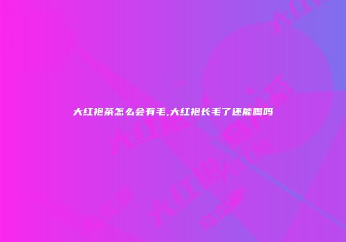 大红袍茶怎么会有毛,大红袍长毛了还能喝吗