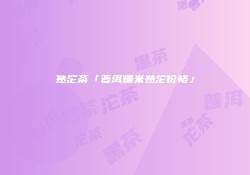 熟沱茶「普洱糯米熟沱价格」