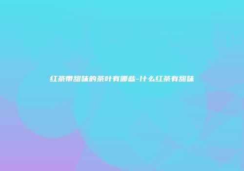 红茶带甜味的茶叶有哪些-什么红茶有甜味